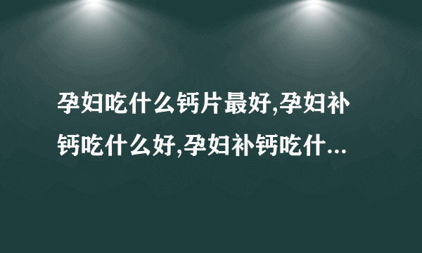 孕妇吃什么钙片最好,孕妇补钙吃什么好,孕妇补钙吃什么保健品,孕妇钙片哪个牌子好