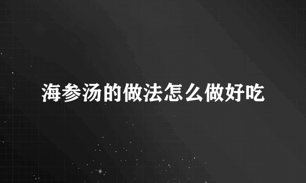 海参汤的做法怎么做好吃