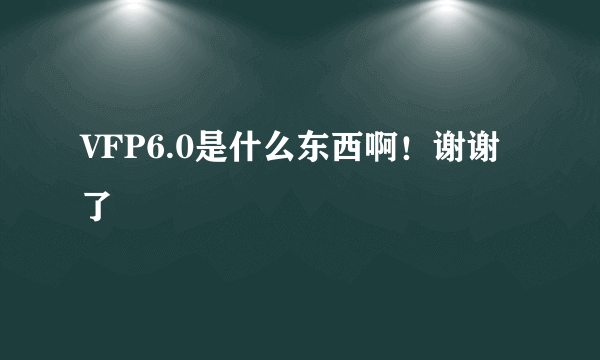 VFP6.0是什么东西啊！谢谢了