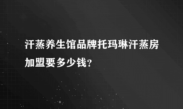 汗蒸养生馆品牌托玛琳汗蒸房加盟要多少钱？