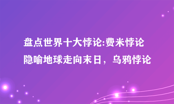 盘点世界十大悖论:费米悖论隐喻地球走向末日，乌鸦悖论