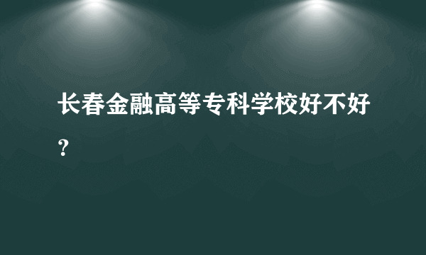 长春金融高等专科学校好不好？