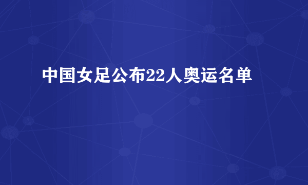 中国女足公布22人奥运名单