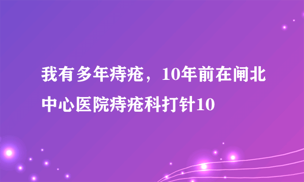 我有多年痔疮，10年前在闸北中心医院痔疮科打针10