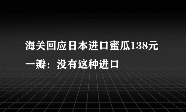 海关回应日本进口蜜瓜138元一瓣：没有这种进口