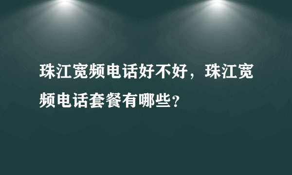 珠江宽频电话好不好，珠江宽频电话套餐有哪些？