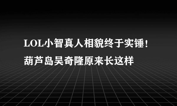 LOL小智真人相貌终于实锤！葫芦岛吴奇隆原来长这样