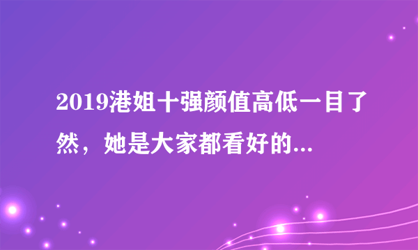 2019港姐十强颜值高低一目了然，她是大家都看好的2019港姐冠军