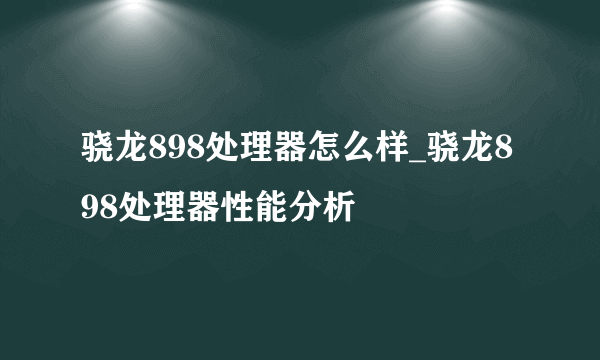 骁龙898处理器怎么样_骁龙898处理器性能分析