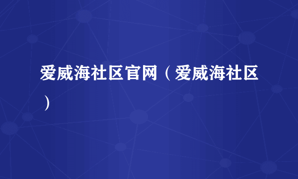 爱威海社区官网（爱威海社区）