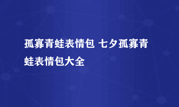 孤寡青蛙表情包 七夕孤寡青蛙表情包大全