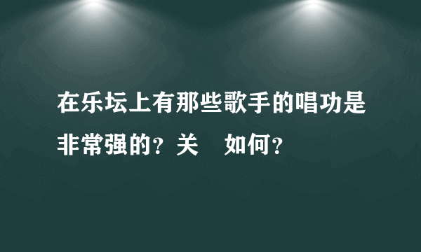 在乐坛上有那些歌手的唱功是非常强的？关喆如何？