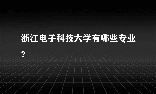 浙江电子科技大学有哪些专业？