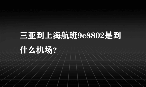 三亚到上海航班9c8802是到什么机场？