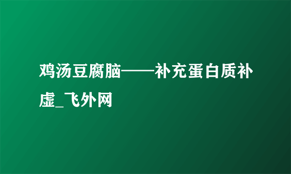 鸡汤豆腐脑——补充蛋白质补虚_飞外网