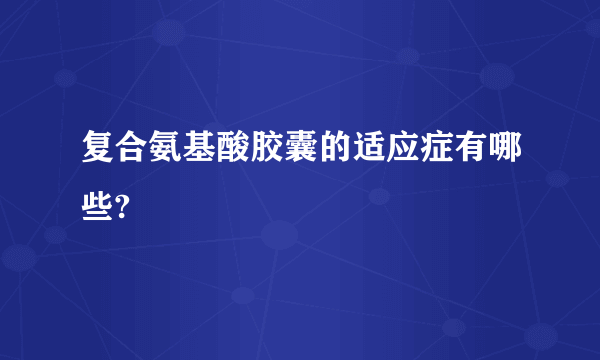 复合氨基酸胶囊的适应症有哪些?