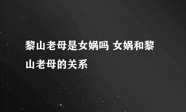 黎山老母是女娲吗 女娲和黎山老母的关系