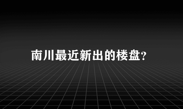 南川最近新出的楼盘？