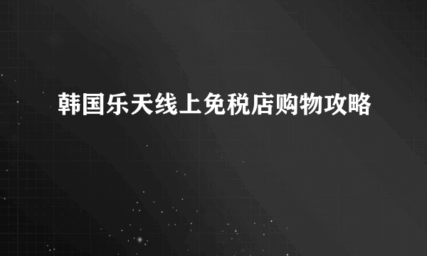 韩国乐天线上免税店购物攻略