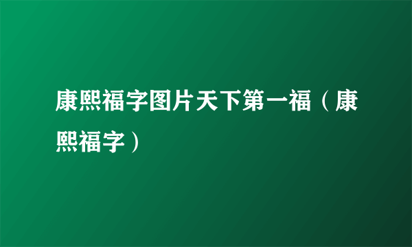 康熙福字图片天下第一福（康熙福字）