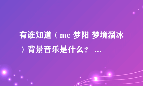 有谁知道（mc 梦阳 梦境溜冰）背景音乐是什么？ 感激不尽啊！