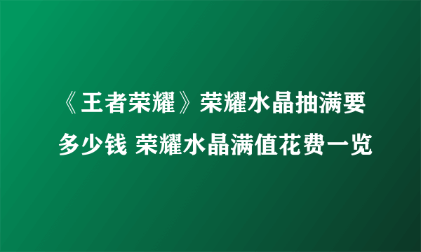 《王者荣耀》荣耀水晶抽满要多少钱 荣耀水晶满值花费一览