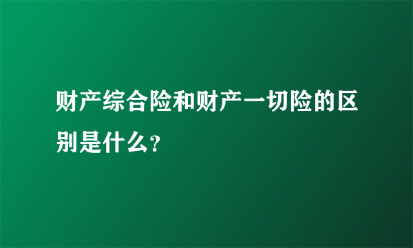 财产综合险和财产一切险的区别是什么？