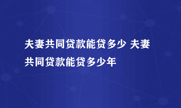 夫妻共同贷款能贷多少 夫妻共同贷款能贷多少年