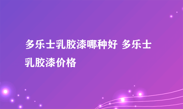 多乐士乳胶漆哪种好 多乐士乳胶漆价格