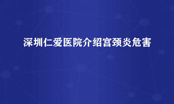 深圳仁爱医院介绍宫颈炎危害