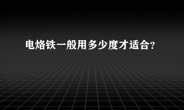 电烙铁一般用多少度才适合？