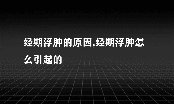 经期浮肿的原因,经期浮肿怎么引起的