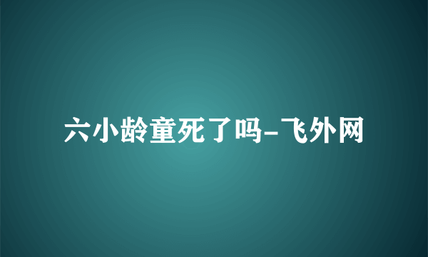 六小龄童死了吗-飞外网