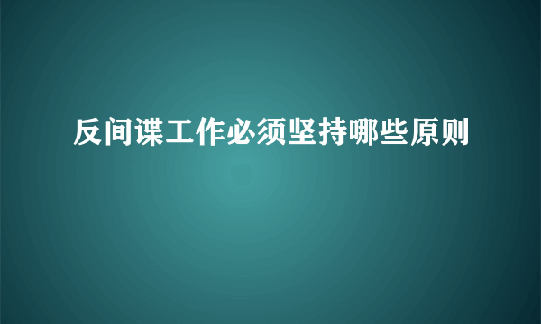 反间谍工作必须坚持哪些原则