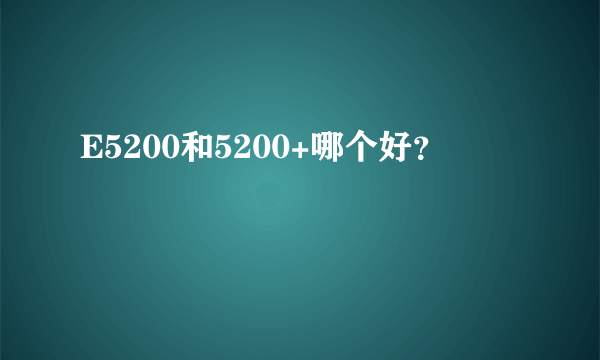 E5200和5200+哪个好？