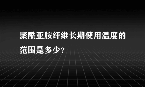 聚酰亚胺纤维长期使用温度的范围是多少？