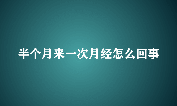 半个月来一次月经怎么回事