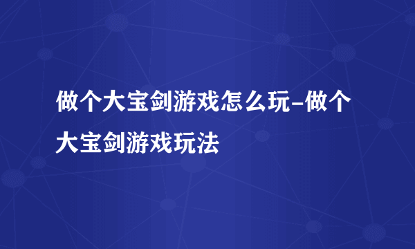 做个大宝剑游戏怎么玩-做个大宝剑游戏玩法