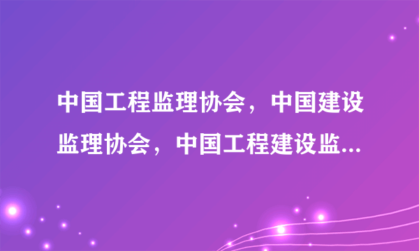 中国工程监理协会，中国建设监理协会，中国工程建设监理协会，中国工程监理与咨询服务网哪个是正规的？