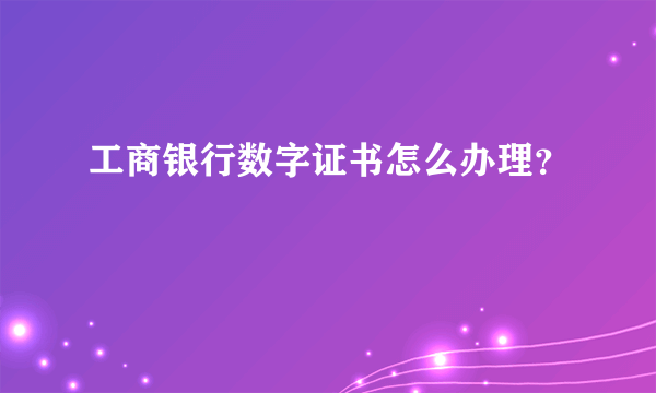 工商银行数字证书怎么办理？