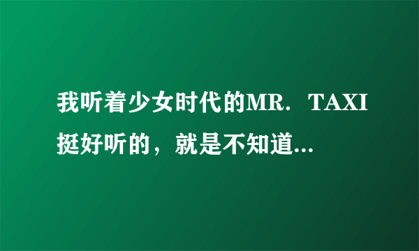 我听着少女时代的MR．TAXI挺好听的，就是不知道歌词啥意思