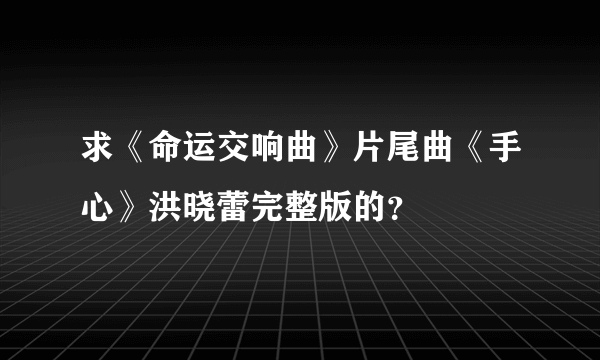 求《命运交响曲》片尾曲《手心》洪晓蕾完整版的？