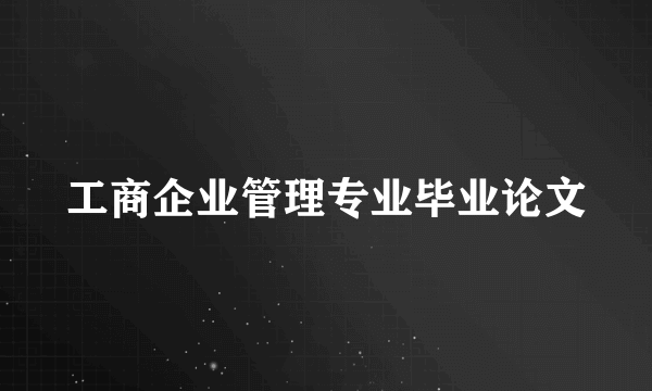 工商企业管理专业毕业论文