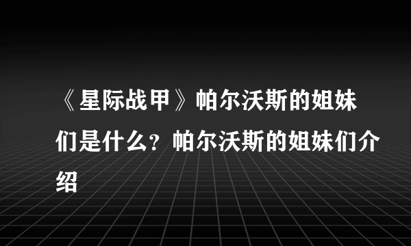 《星际战甲》帕尔沃斯的姐妹们是什么？帕尔沃斯的姐妹们介绍