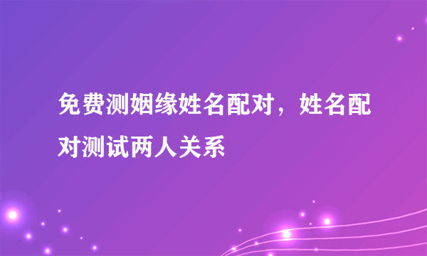 免费测姻缘姓名配对，姓名配对测试两人关系