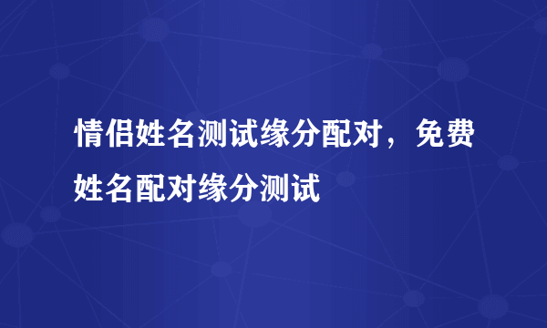 情侣姓名测试缘分配对，免费姓名配对缘分测试