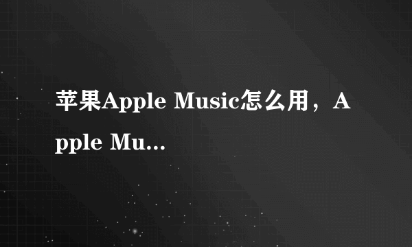 苹果Apple Music怎么用，Apple Music如何使用