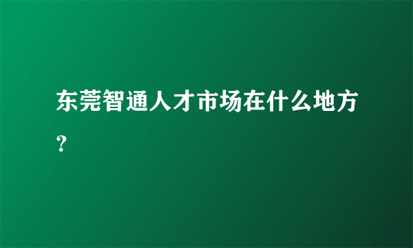 东莞智通人才市场在什么地方？