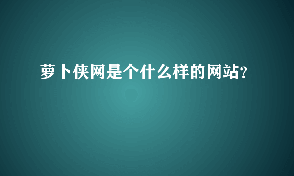 萝卜侠网是个什么样的网站？