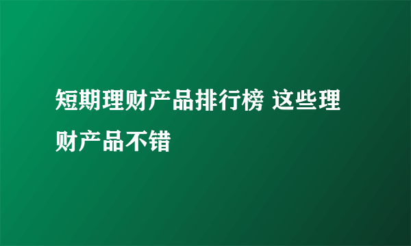 短期理财产品排行榜 这些理财产品不错